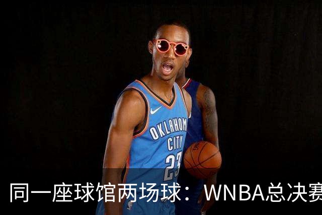同一座球馆两场球：WNBA总决赛G6与NBA赛程撞车