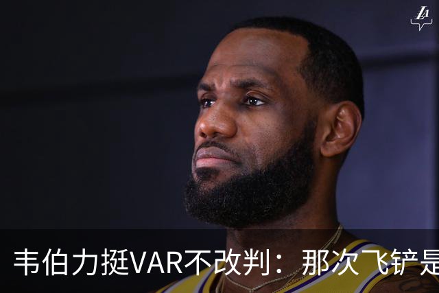 韦伯力挺VAR不改判：那次飞铲是高档鲁莽犯规