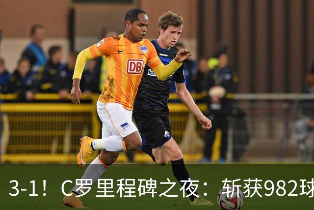3-1！C罗里程碑之夜：斩获982球+率队连胜！获评8.1分，全场最佳