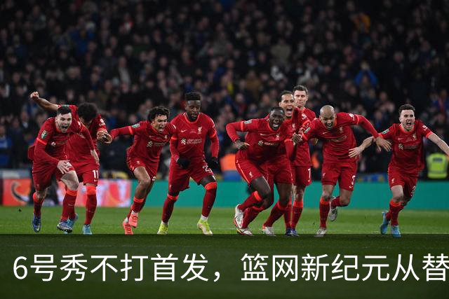 6号秀不打首发，篮网新纪元从替补席开始
