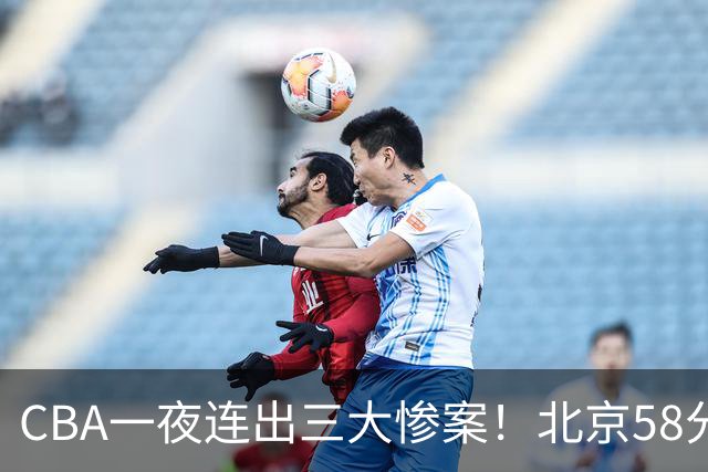 CBA一夜连出三大惨案！北京58分血洗深圳：广东掀翻广厦上海遭首败